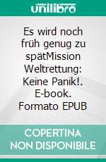 Es wird noch früh genug zu spätMission Weltrettung: Keine Panik!. E-book. Formato EPUB ebook