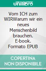 Vom ICH zum WIRWarum wir ein neues Menschenbild brauchen. E-book. Formato EPUB ebook