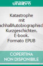 Katastrophe mit NachhallAutobiographische Kurzgeschichten. E-book. Formato EPUB ebook