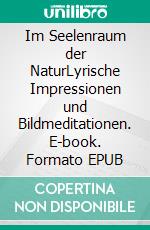 Im Seelenraum der NaturLyrische Impressionen und Bildmeditationen. E-book. Formato EPUB ebook