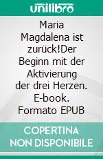 Maria Magdalena ist zurück!Der Beginn mit der Aktivierung der drei Herzen. E-book. Formato EPUB ebook