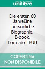 Die ersten 60 JahreEine persönliche Biographie. E-book. Formato EPUB