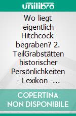 Wo liegt eigentlich Hitchcock begraben? 2. TeilGrabstätten historischer Persönlichkeiten - Lexikon -  VI 20. Jahrhundert (2.Teil) K-Z. E-book. Formato EPUB