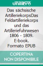 Das sächsische ArtilleriekorpsDas Feldartilleriekorps und das Artilleriefuhrwesen 1806 - 1809. E-book. Formato EPUB ebook di Jörg Tize