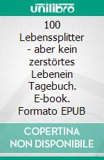 100 Lebenssplitter - aber kein zerstörtes Lebenein Tagebuch. E-book. Formato EPUB ebook