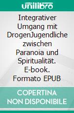 Integrativer Umgang mit DrogenJugendliche zwischen Paranoia und Spiritualität. E-book. Formato EPUB ebook di Jörg Simon Schmid