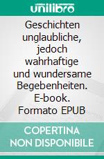 Geschichten unglaubliche, jedoch wahrhaftige und wundersame Begebenheiten. E-book. Formato EPUB ebook