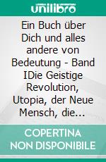 Ein Buch über Dich und alles andere von Bedeutung - Band IDie Geistige Revolution, Utopia, der Neue Mensch, die Absolut Ausreichende Wahrheit, Totale Therapie und die Zukunft des Menschen. E-book. Formato EPUB ebook