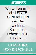 Wir wollen nicht die LETZTE GENERATION seinDer wichtige Klima- und Lebenserhalt. E-book. Formato EPUB ebook