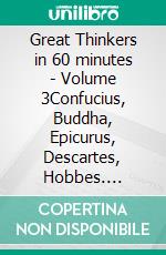 Great Thinkers in 60 minutes - Volume 3Confucius, Buddha, Epicurus, Descartes, Hobbes. E-book. Formato EPUB ebook di Walther Ziegler