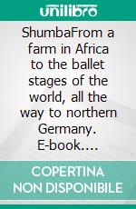 ShumbaFrom a farm in Africa to the ballet stages of the world, all the way to northern Germany. E-book. Formato EPUB ebook di Anja Martens