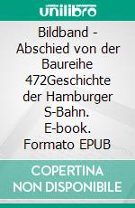 Bildband - Abschied von der Baureihe 472Geschichte der Hamburger S-Bahn. E-book. Formato EPUB ebook di Lars Brüggemann