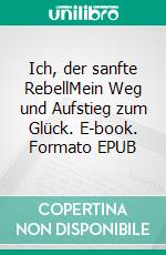 Ich, der sanfte RebellMein Weg und Aufstieg zum Glück. E-book. Formato EPUB ebook