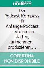 Der Podcast-Kompass für AnfängerPodcast - erfolgreich starten, aufnehmen, produzieren, begeistern und wachsen.. E-book. Formato EPUB ebook