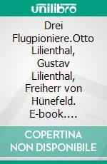 Drei Flugpioniere.Otto Lilienthal, Gustav Lilienthal, Freiherr von Hünefeld. E-book. Formato EPUB ebook