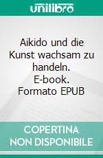 Aikido und die Kunst wachsam zu handeln. E-book. Formato EPUB ebook di Wolfgang Schwatke