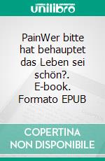 PainWer bitte hat behauptet das Leben sei schön?. E-book. Formato EPUB ebook