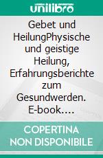 Gebet und HeilungPhysische und geistige Heilung, Erfahrungsberichte zum Gesundwerden. E-book. Formato EPUB ebook