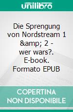 Die Sprengung von Nordstream 1 &amp; 2 - wer wars?. E-book. Formato EPUB ebook