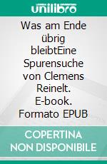 Was am Ende übrig bleibtEine Spurensuche von Clemens Reinelt. E-book. Formato EPUB ebook