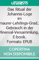 Das Ritual der Johannis-Loge im Freimaurer-Lehrlings-Grad.Zum Gebrauch in der Minerval-Versammlung.. E-book. Formato EPUB ebook