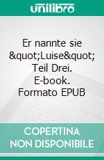 Er nannte sie &quot;Luise&quot; Teil Drei. E-book. Formato EPUB ebook