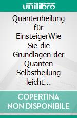 Quantenheilung für EinsteigerWie Sie die Grundlagen der Quanten Selbstheilung leicht anwenden, um vielfältige Leiden und Schmerzen zu besiegen und mehr Gelassenheit und Glück zu erfahren. E-book. Formato EPUB ebook di Clemens Neumann