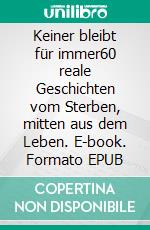 Keiner bleibt für immer60 reale Geschichten vom Sterben, mitten aus dem Leben. E-book. Formato EPUB ebook