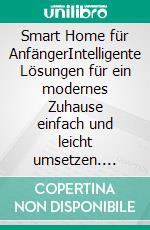 Smart Home für AnfängerIntelligente Lösungen für ein modernes Zuhause einfach und leicht umsetzen. E-book. Formato EPUB ebook di Cornelius Perlich