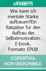 Wie kann ich mentale Stärke aufbauen?Ein Ratgeber für den Aufbau der Selbstmotivation. E-book. Formato EPUB ebook