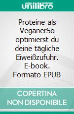 Proteine als VeganerSo optimierst du deine tägliche Eiweißzufuhr. E-book. Formato EPUB ebook