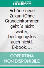 Schöne neue ZukunftOhne Grundeinkommen geht´s nicht weiter, bedingungslos auch nicht!. E-book. Formato EPUB ebook