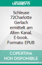 Schleuse 72Charlotte Gerlach ermittelt am Alten Kanal. E-book. Formato EPUB ebook