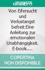 Von Eifersucht und Verlustangst befreit:Eine Anleitung zur emotionalen Unabhängigkeit. E-book. Formato EPUB ebook