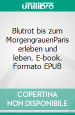 Blutrot bis zum MorgengrauenParis erleben und leben. E-book. Formato EPUB ebook di Michael Schmitz