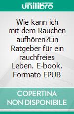 Wie kann ich mit dem Rauchen aufhören?Ein Ratgeber für ein rauchfreies Leben. E-book. Formato EPUB ebook