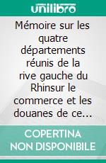 Mémoire sur les quatre départements réunis de la rive gauche du Rhinsur le commerce et les douanes de ce fleuve. E-book. Formato EPUB ebook di Norbert Flörken