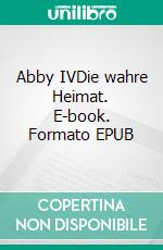 Abby IVDie wahre Heimat. E-book. Formato EPUB ebook