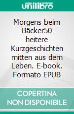 Morgens beim Bäcker50 heitere Kurzgeschichten mitten aus dem Leben. E-book. Formato EPUB ebook di Hans-Dieter Holtzmann