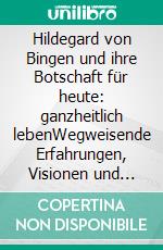 Hildegard von Bingen und ihre Botschaft für heute: ganzheitlich lebenWegweisende Erfahrungen, Visionen und Ideale Grundlagen und Konsequenzen des ganzheitlichen Weltbildes. E-book. Formato EPUB ebook di Johann Julius Prediger