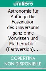 Astronomie für AnfängerDie Faszination des Universums ganz ohne Vorwissen und Mathematik - (Farbversion). E-book. Formato EPUB ebook di Philipp Jäger