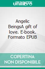 Angelic BeingsA gift of love. E-book. Formato EPUB ebook