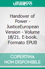 Handover of Power - JusticeEuropean Version - Volume 18/21. E-book. Formato EPUB ebook di Andreas Seidl