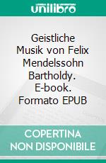 Geistliche Musik von Felix Mendelssohn Bartholdy. E-book. Formato EPUB ebook di Günther Zedler