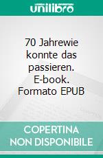 70 Jahrewie konnte das passieren. E-book. Formato EPUB ebook di Rita Lell