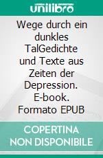 Wege durch ein dunkles TalGedichte und Texte aus Zeiten der Depression. E-book. Formato EPUB ebook