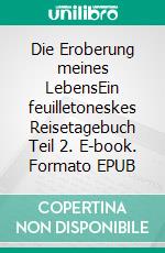 Die Eroberung meines LebensEin feuilletoneskes Reisetagebuch Teil 2. E-book. Formato EPUB