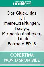 Das Glück, das ich meineErzählungen, Essays, Momentaufnahmen. E-book. Formato EPUB ebook di Ingeborg Santor