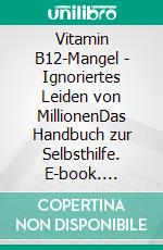 Vitamin B12-Mangel - Ignoriertes Leiden von MillionenDas Handbuch zur Selbsthilfe. E-book. Formato EPUB ebook di Julia Günther