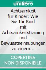 Achtsamkeit für Kinder: Wie Sie Ihr Kind mit Achtsamkeitstraining und Bewusstseinsübungen zu einem dankbaren, gelassenen und selbstbewussten Menschen erziehen - inkl. Meditation. E-book. Formato EPUB ebook